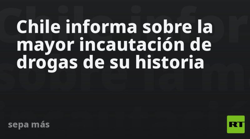 Chile informa sobre la mayor incautación de drogas de su historia
