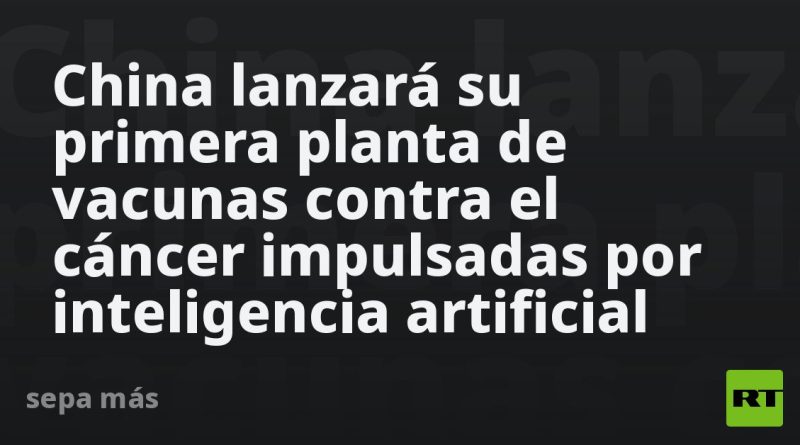 China lanzará su primera planta de vacunas contra el cáncer impulsadas por inteligencia artificial
