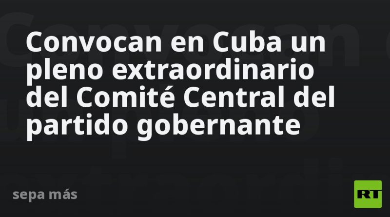 Convocan en Cuba un pleno extraordinario del Comité Central del partido gobernante