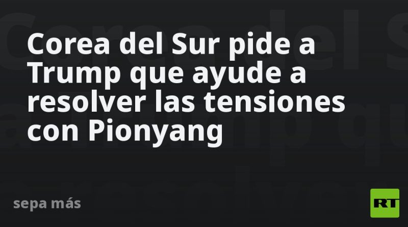 Corea del Sur pide a Trump que ayude a resolver las tensiones con Pionyang