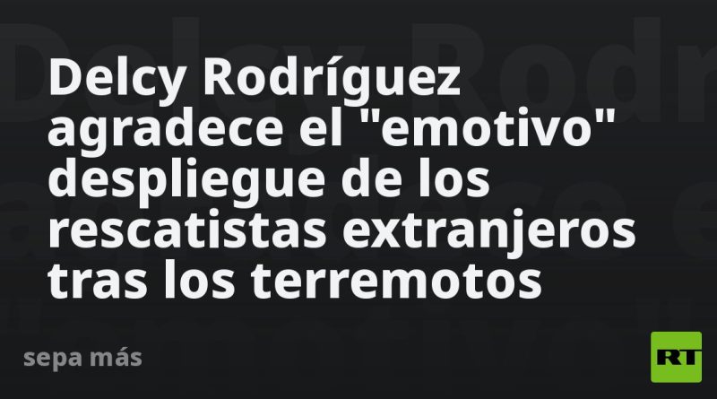 Delcy Rodríguez agradece el "emotivo" despliegue de los rescatistas extranjeros tras los terremotos