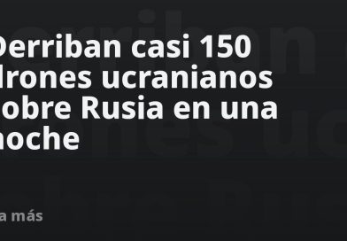 Derriban casi 150 drones ucranianos sobre Rusia en una noche