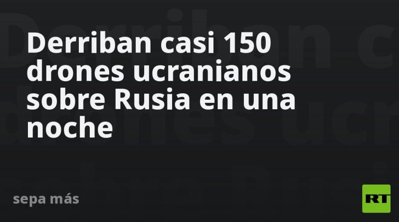 Derriban casi 150 drones ucranianos sobre Rusia en una noche