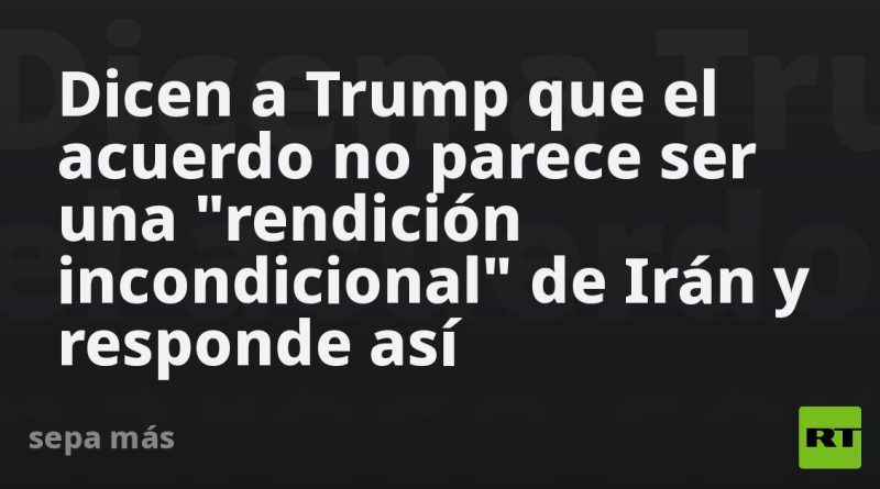 Dicen a Trump que el acuerdo no parece ser una "rendición incondicional" de Irán y responde así