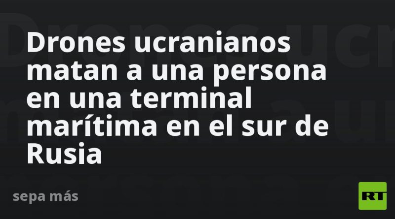 Drones ucranianos matan a una persona en una terminal marítima en el sur de Rusia