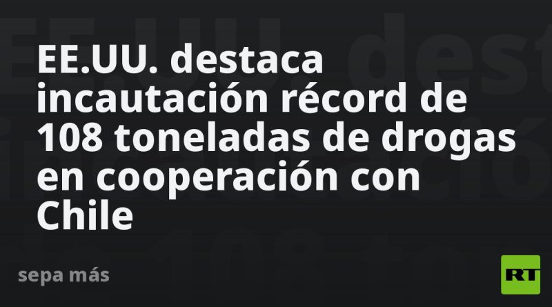 EE.UU. destaca incautación récord de 108 toneladas de drogas en cooperación con Chile