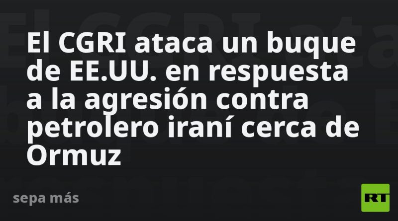 El CGRI ataca un buque de EE.UU. en respuesta a la agresión contra petrolero iraní cerca de Ormuz
