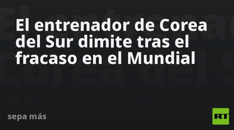 El entrenador de Corea del Sur dimite tras el fracaso en el Mundial