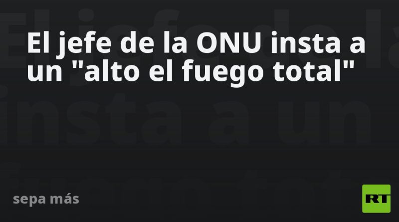 El jefe de la ONU insta a un "alto el fuego total" en Oriente Medio
