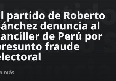 El partido de Roberto Sánchez denuncia al canciller de Perú por presunto fraude electoral