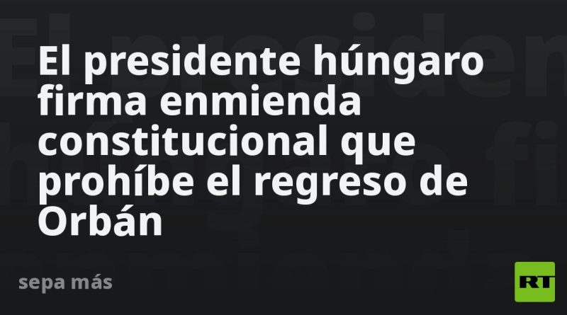 El presidente húngaro firma enmienda constitucional que prohíbe el regreso de Orbán