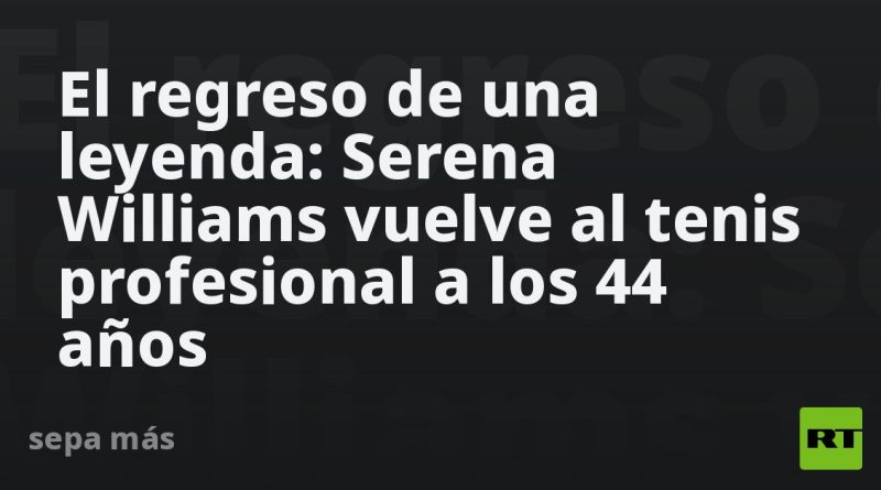El regreso de una leyenda: Serena Williams vuelve al tenis profesional a los 44 años