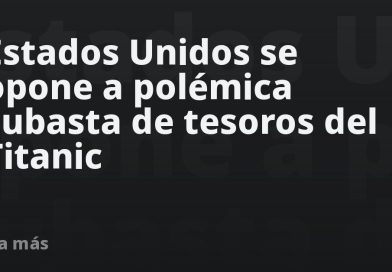 Estados Unidos se opone a polémica subasta de tesoros del Titanic