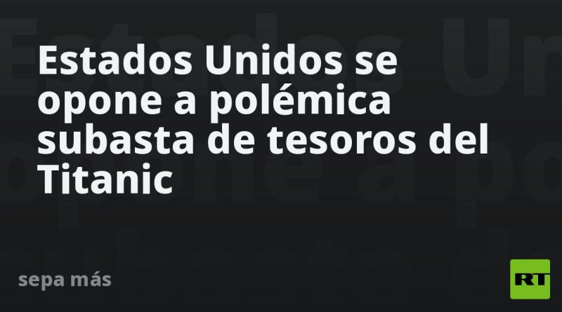Estados Unidos se opone a polémica subasta de tesoros del Titanic