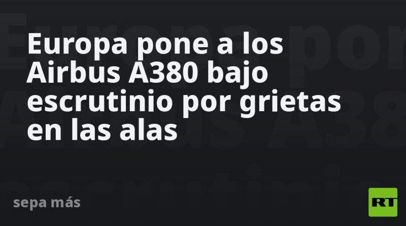 Europa pone a los Airbus A380 bajo escrutinio por grietas en las alas