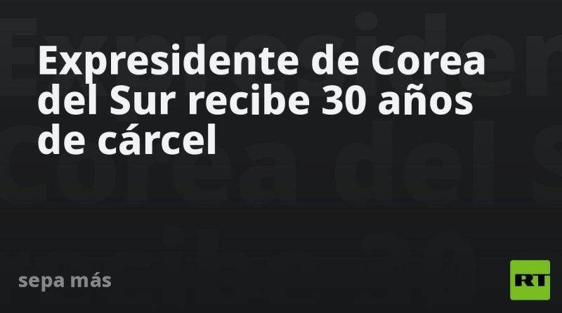 Expresidente de Corea del Sur recibe 30 años de cárcel