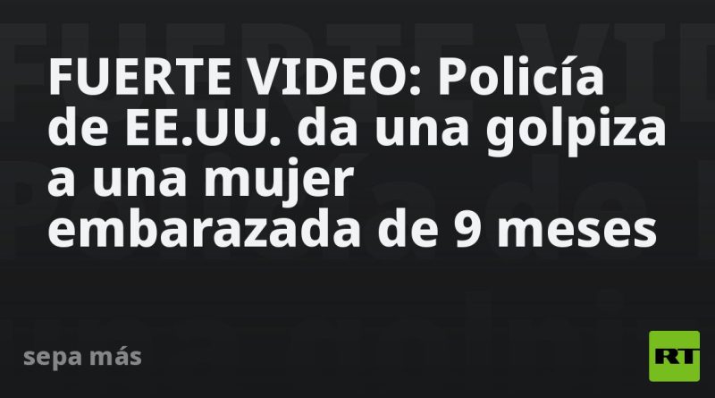 FUERTE VIDEO: Policía de EE.UU. da una golpiza a una mujer embarazada de 9 meses
