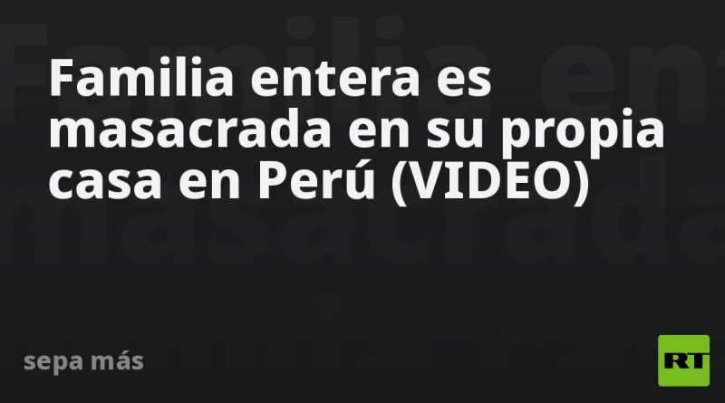 Familia entera es masacrada en su propia casa en Perú (VIDEO)