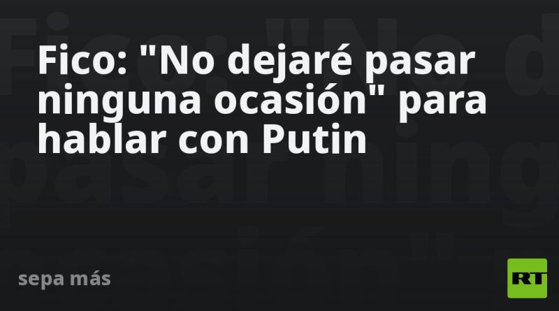 Fico: "No dejaré pasar ninguna ocasión" para hablar con Putin