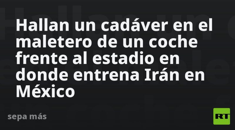 Hallan un cadáver en el maletero de un coche frente al estadio en donde entrena Irán en México