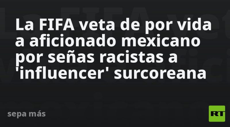 La FIFA veta de por vida a aficionado mexicano por señas racistas a 'influencer' surcoreana