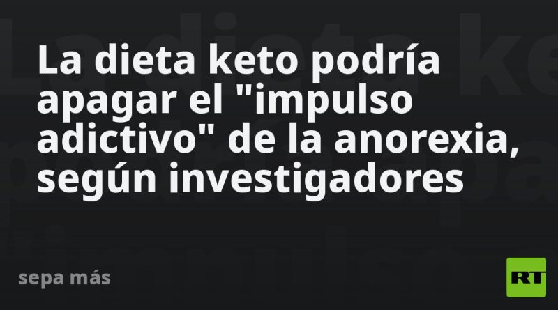 La dieta keto podría apagar el "impulso adictivo" de la anorexia, según investigadores