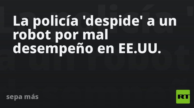 La policía 'despide' a un robot por mal desempeño en EE.UU.