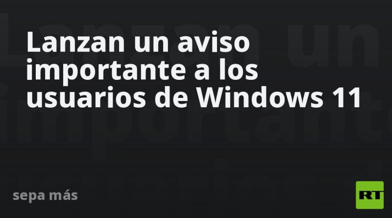 Lanzan un aviso importante a los usuarios de Windows 11