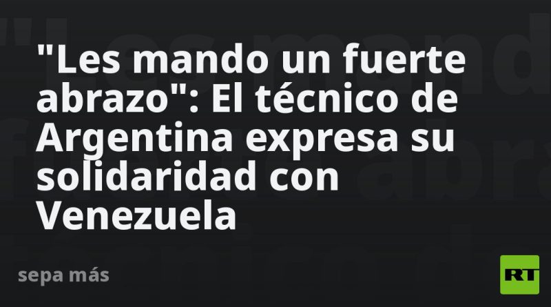 "Les mando un fuerte abrazo": El técnico de Argentina expresa su solidaridad con Venezuela