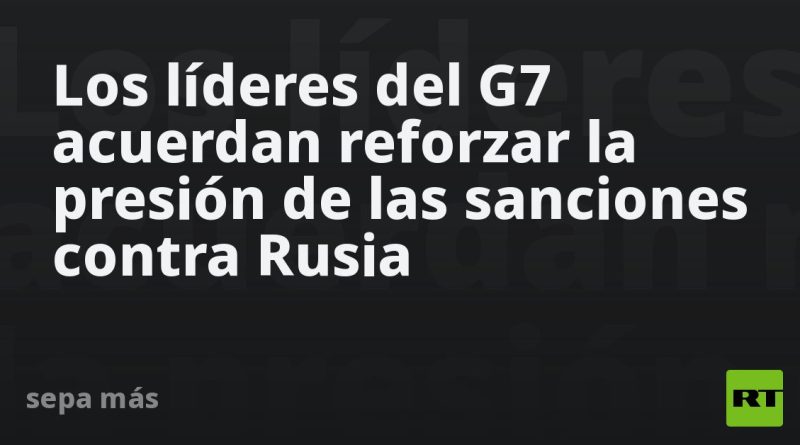Los líderes del G7 acuerdan reforzar la presión de las sanciones contra Rusia