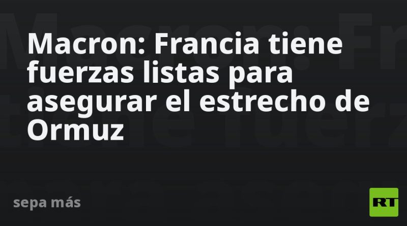 Macron: Francia tiene fuerzas listas para asegurar el estrecho de Ormuz