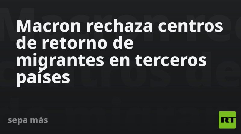 Macron rechaza centros de retorno de migrantes en terceros países