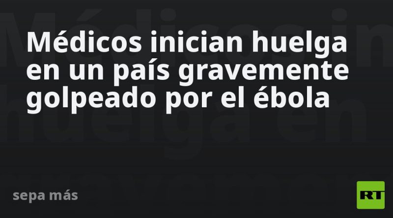Médicos inician huelga en un país gravemente golpeado por el ébola