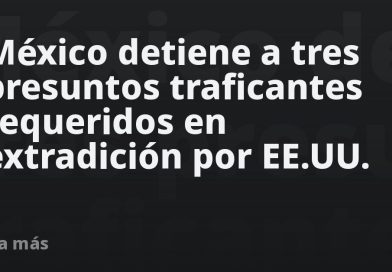 México detiene a tres presuntos traficantes requeridos en extradición por EE.UU.