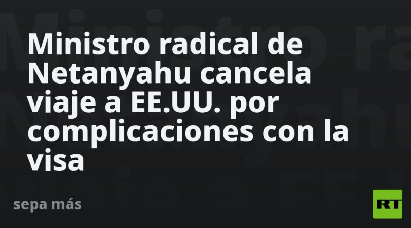 Ministro radical de Netanyahu cancela viaje a EE.UU. por complicaciones con la visa