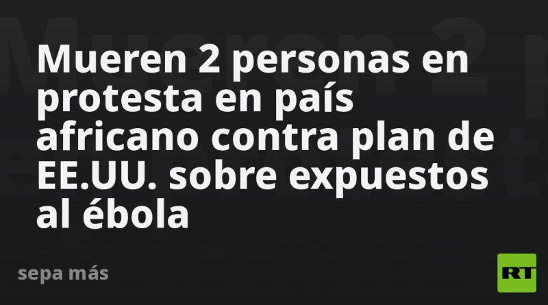 Mueren 2 personas en protesta en país africano contra plan de EE.UU. sobre expuestos al ébola