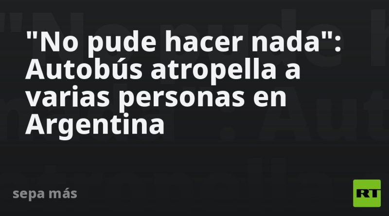 "No pude hacer nada": Autobús atropella a varias personas en Argentina