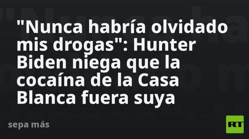 "Nunca habría olvidado mis drogas": Hunter Biden niega que la cocaína de la Casa Blanca fuera suya