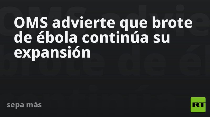 OMS advierte que brote de ébola continúa su expansión