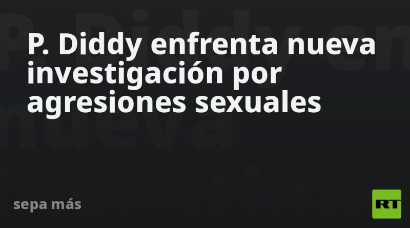 P. Diddy enfrenta nueva investigación por agresiones sexuales