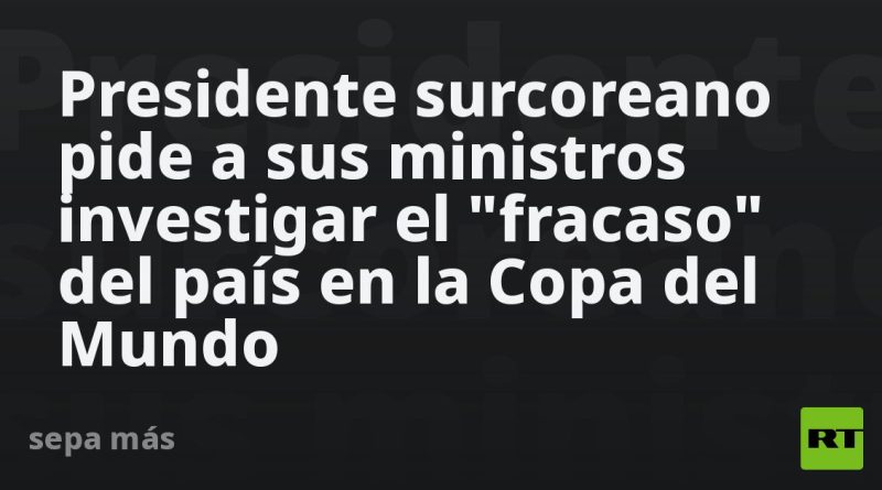 Presidente surcoreano pide a sus ministros investigar el "fracaso" del país en la Copa del Mundo