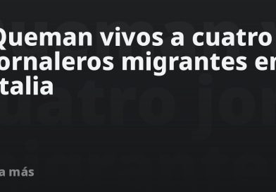 Queman vivos a cuatro jornaleros migrantes en Italia