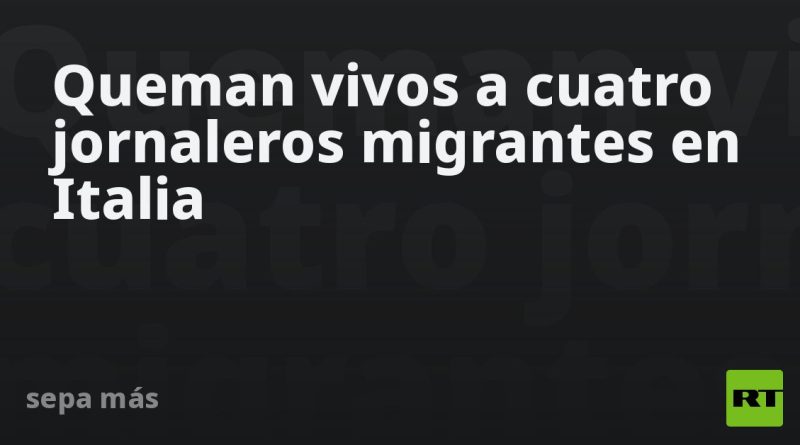 Queman vivos a cuatro jornaleros migrantes en Italia