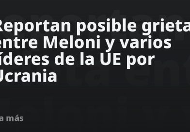 Reportan posible grieta entre Meloni y varios líderes de la UE por Ucrania