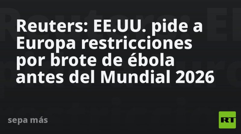 Reuters: EE.UU. pide a Europa restricciones por brote de ébola antes del Mundial 2026