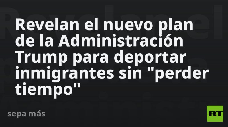 Revelan el nuevo plan de la Administración Trump para deportar inmigrantes sin "perder tiempo"
