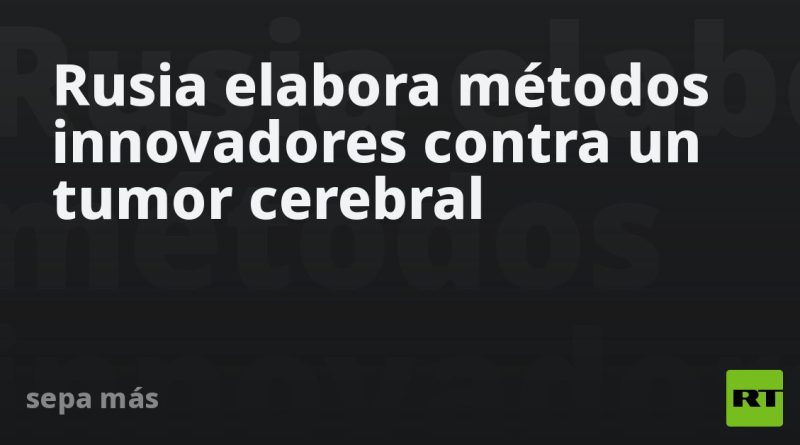 Rusia elabora métodos innovadores contra un tipo de tumor cerebral