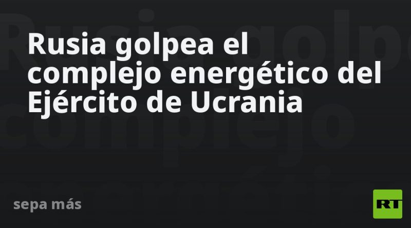 Rusia golpea el complejo energético del Ejército de Ucrania