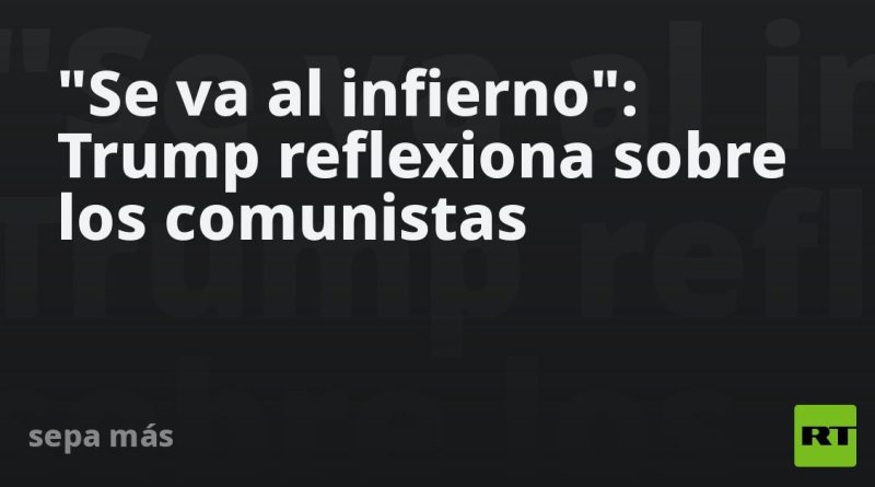 "Se va al infierno": Trump reflexiona sobre los comunistas