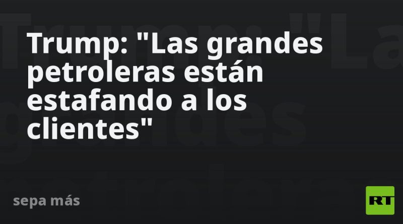 Trump: "Las grandes petroleras están estafando a los clientes"